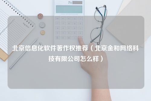 北京信息化软件著作权推荐（北京金和网络科技有限公司怎么样）