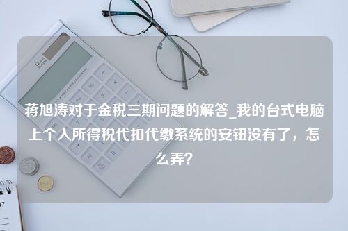 蒋旭涛对于金税三期问题的解答_我的台式电脑上个人所得税代扣代缴系统的安钮没有了，怎么弄？