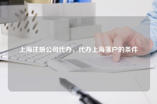 上海注册公司代办，代办上海落户的条件