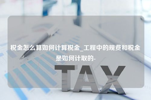 税金怎么算如何计算税金_工程中的规费和税金是如何计取的-