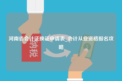 河南省会计证换证申请表_会计从业资格报名攻略